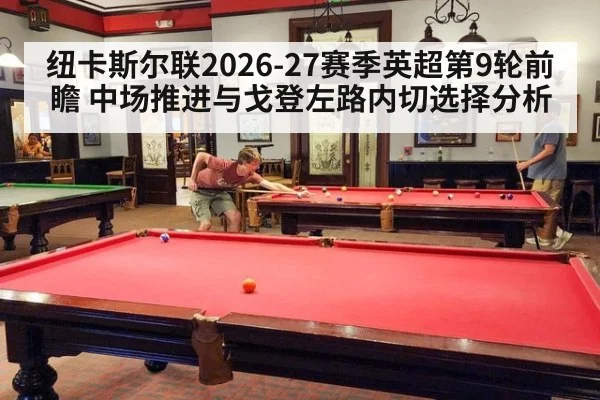 纽卡斯尔联2026-27赛季英超第9轮前瞻 中场推进与戈登左路内切选择分析